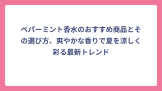 ペパーミント香水のおすすめ商品とその選び方、爽やかな香りで夏を涼しく彩る最新トレンド