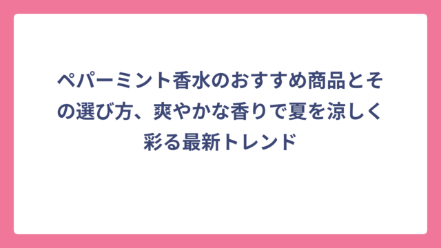 ペパーミント香水のおすすめ商品とその選び方、爽やかな香りで夏を涼しく彩る最新トレンド