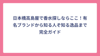 日本橋高島屋で香水探しならここ！有名ブランドから知る人ぞ知る逸品まで完全ガイド