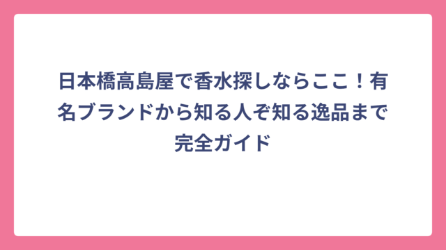 日本橋高島屋で香水探しならここ！有名ブランドから知る人ぞ知る逸品まで完全ガイド