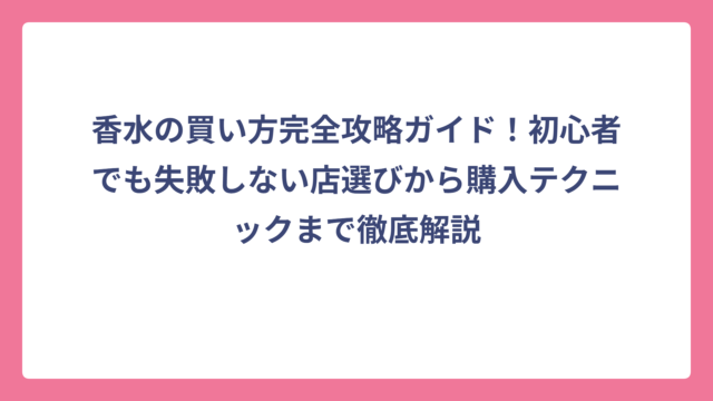 香水の買い方完全攻略ガイド！初心者でも失敗しない店選びから購入テクニックまで徹底解説