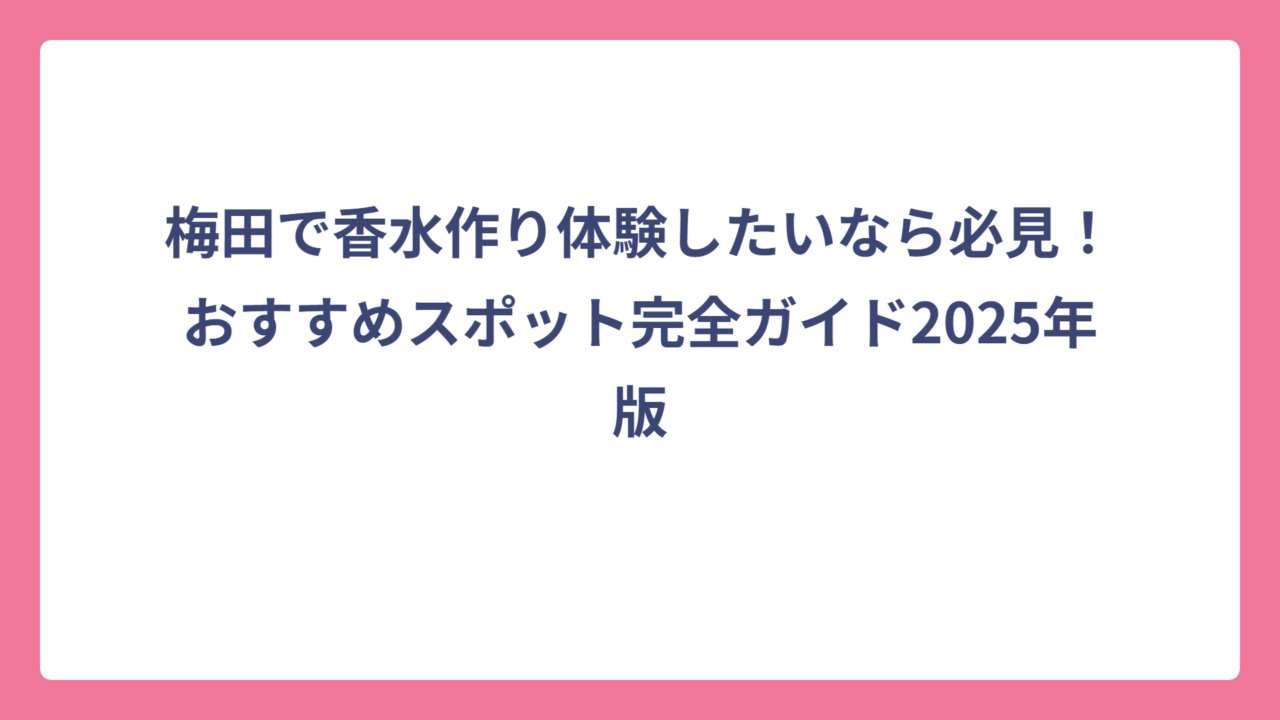 梅田で香水作り体験したいなら必見！おすすめスポット完全ガイド2025年版
