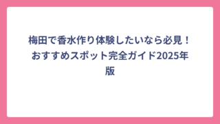 梅田で香水作り体験したいなら必見！おすすめスポット完全ガイド2025年版
