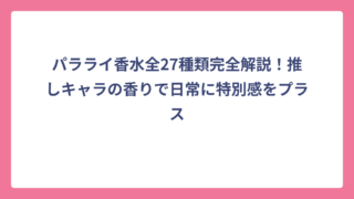 パラライ香水全27種類完全解説！推しキャラの香りで日常に特別感をプラス