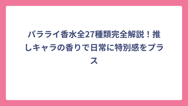 パラライ香水全27種類完全解説！推しキャラの香りで日常に特別感をプラス