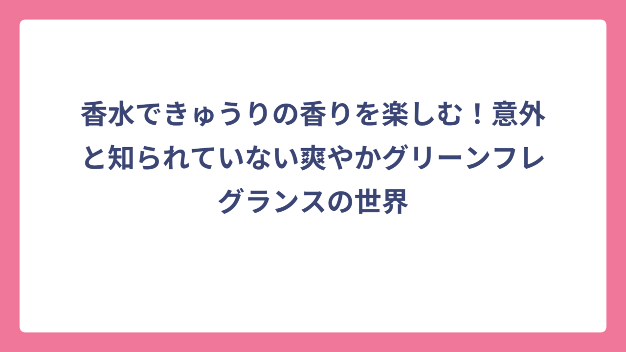 香水できゅうりの香りを楽しむ！意外と知られていない爽やかグリーンフレグランスの世界
