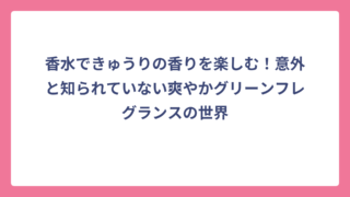 香水できゅうりの香りを楽しむ！意外と知られていない爽やかグリーンフレグランスの世界