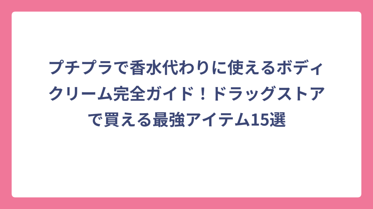 プチプラで香水代わりに使えるボディクリーム完全ガイド！ドラッグストアで買える最強アイテム15選