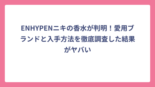 ENHYPENニキの香水が判明！愛用ブランドと入手方法を徹底調査した結果がヤバい