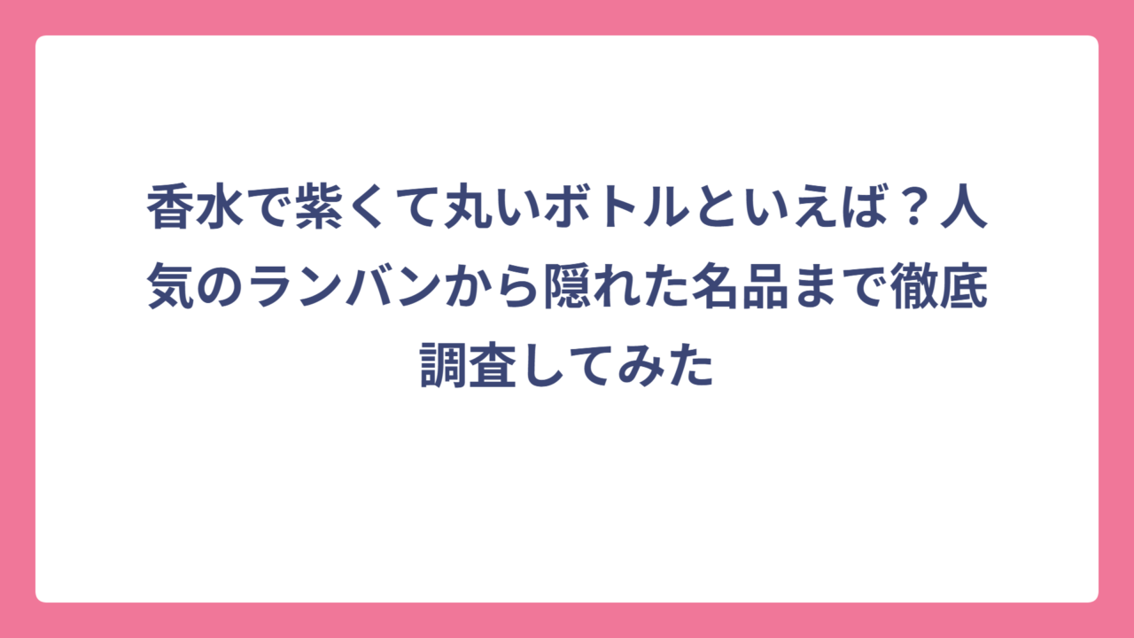 香水で紫くて丸いボトルといえば？人気のランバンから隠れた名品まで徹底調査してみた