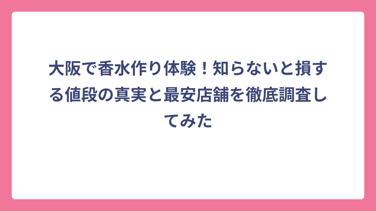 大阪で香水作り体験！知らないと損する値段の真実と最安店舗を徹底調査してみた