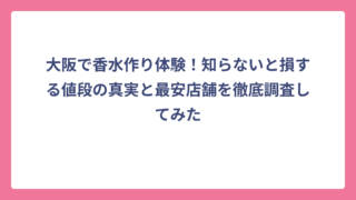 大阪で香水作り体験！知らないと損する値段の真実と最安店舗を徹底調査してみた