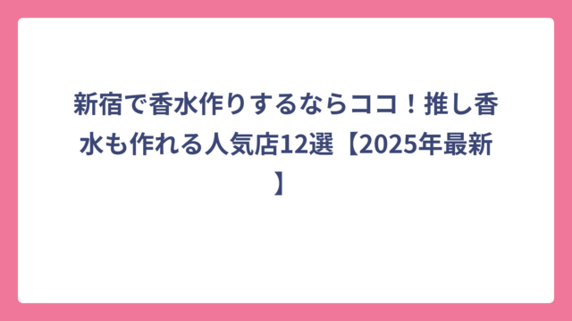 新宿で香水作りするならココ！推し香水も作れる人気店12選【2025年最新】
