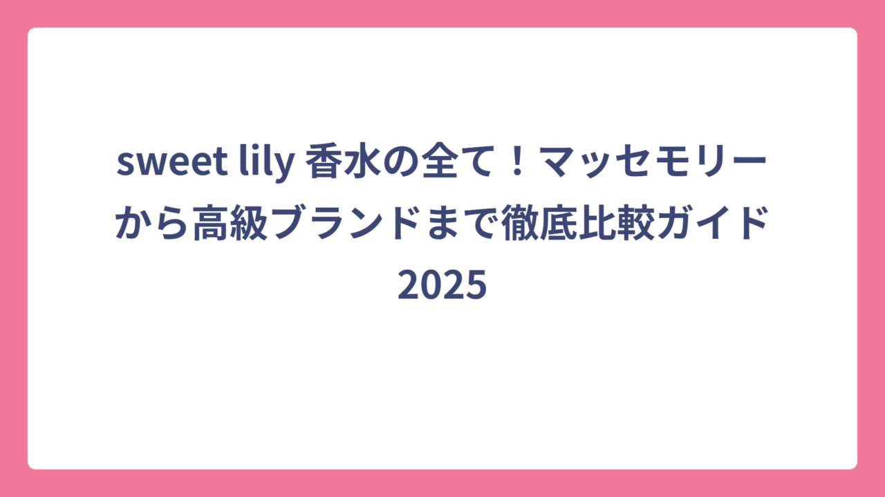 sweet lily 香水の全て！マッセモリーから高級ブランドまで徹底比較ガイド2025