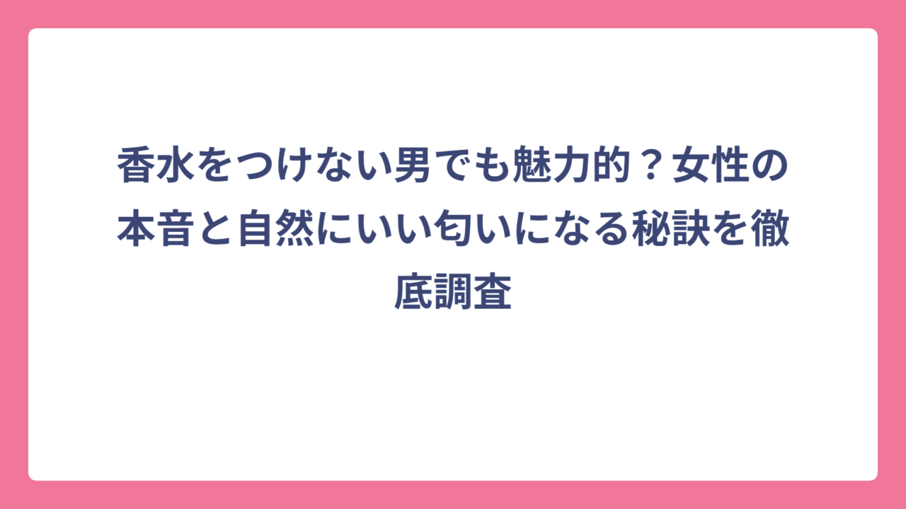 香水をつけない男でも魅力的？女性の本音と自然にいい匂いになる秘訣を徹底調査