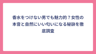 香水をつけない男でも魅力的？女性の本音と自然にいい匂いになる秘訣を徹底調査