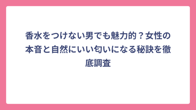 香水をつけない男でも魅力的？女性の本音と自然にいい匂いになる秘訣を徹底調査