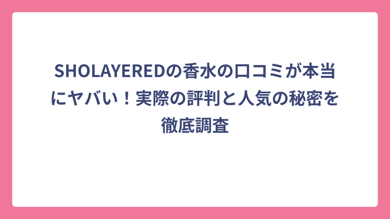 SHOLAYEREDの香水の口コミが本当にヤバい！実際の評判と人気の秘密を徹底調査