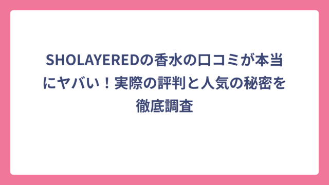 SHOLAYEREDの香水の口コミが本当にヤバい！実際の評判と人気の秘密を徹底調査