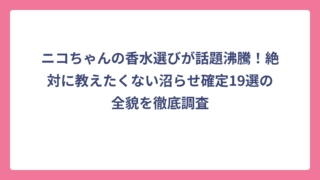 ニコちゃんの香水選びが話題沸騰！絶対に教えたくない沼らせ確定19選の全貌を徹底調査