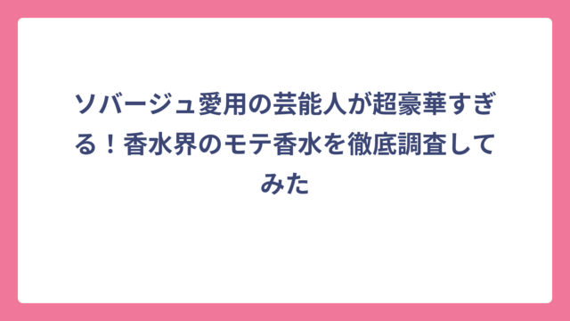 ソバージュ愛用の芸能人が超豪華すぎる！香水界のモテ香水を徹底調査してみた