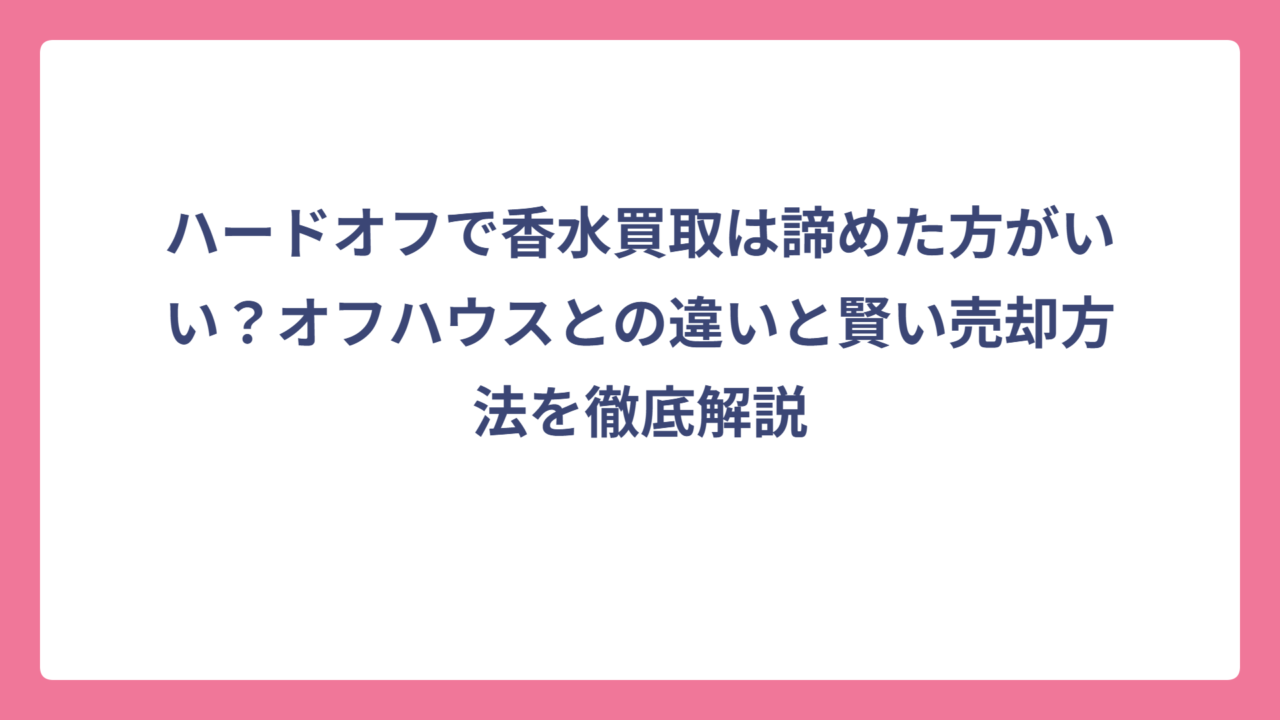 ハードオフで香水買取は諦めた方がいい？オフハウスとの違いと賢い売却方法を徹底解説