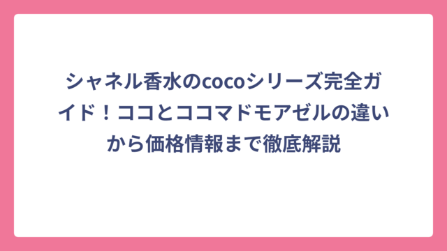 シャネル香水のcocoシリーズ完全ガイド！ココとココマドモアゼルの違いから価格情報まで徹底解説