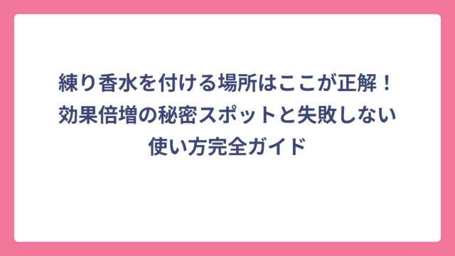 練り香水を付ける場所はここが正解！効果倍増の秘密スポットと失敗しない使い方完全ガイド