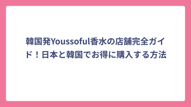 韓国発Youssoful香水の店舗完全ガイド！日本と韓国でお得に購入する方法
