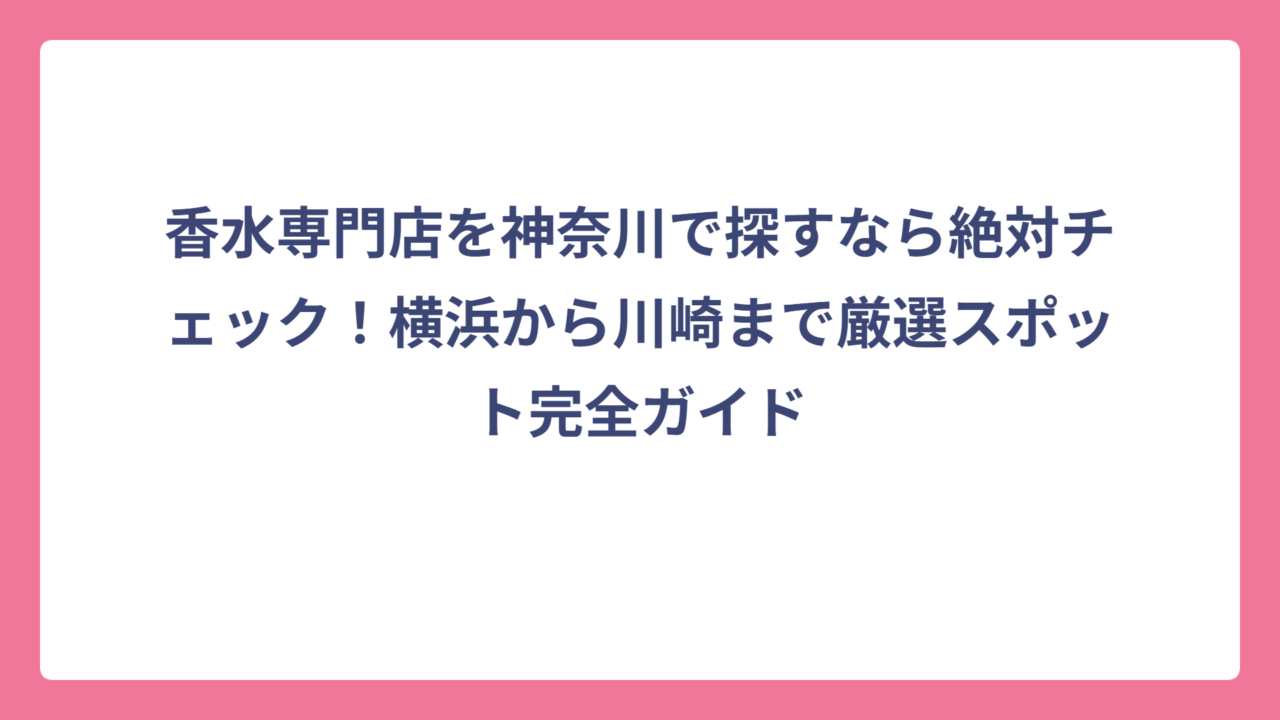 香水専門店を神奈川で探すなら絶対チェック！横浜から川崎まで厳選スポット完全ガイド