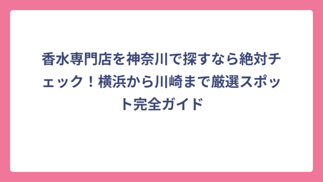 香水専門店を神奈川で探すなら絶対チェック！横浜から川崎まで厳選スポット完全ガイド