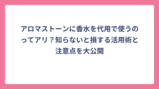 アロマストーンに香水を代用で使うのってアリ？知らないと損する活用術と注意点を大公開
