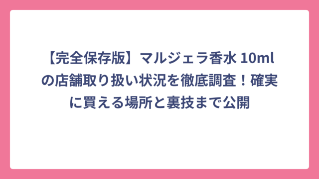 【完全保存版】マルジェラ香水 10ml の店舗取り扱い状況を徹底調査！確実に買える場所と裏技まで公開