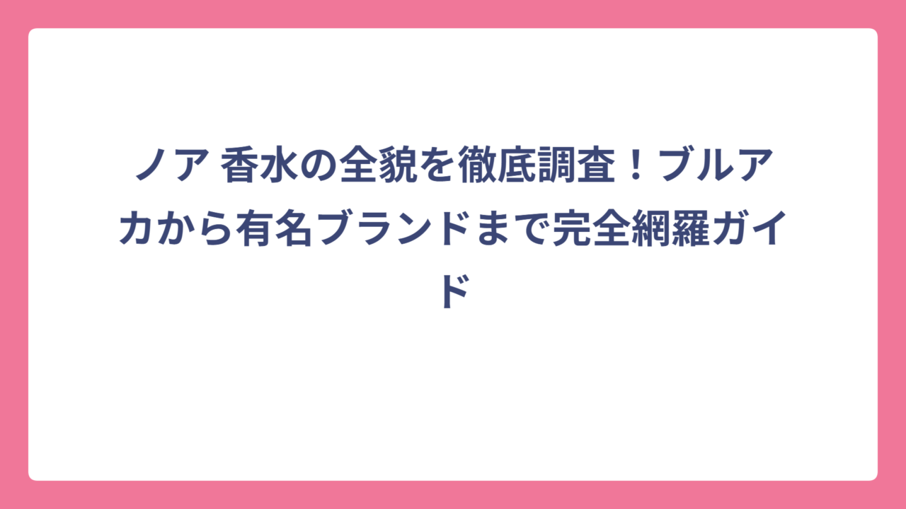 ノア 香水の全貌を徹底調査！ブルアカから有名ブランドまで完全網羅ガイド