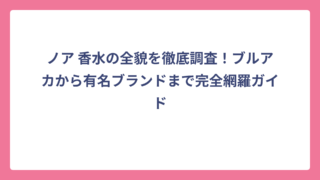 ノア 香水の全貌を徹底調査！ブルアカから有名ブランドまで完全網羅ガイド