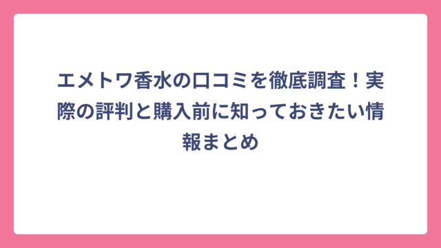 エメトワ香水の口コミを徹底調査！実際の評判と購入前に知っておきたい情報まとめ