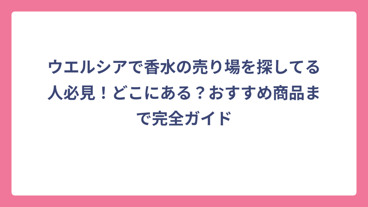 ウエルシアで香水の売り場を探してる人必見！どこにある？おすすめ商品まで完全ガイド
