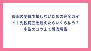 香水の関税で損しないための完全ガイド｜免税範囲を超えたらいくら払う？申告のコツまで徹底解説