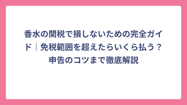 香水の関税で損しないための完全ガイド｜免税範囲を超えたらいくら払う？申告のコツまで徹底解説