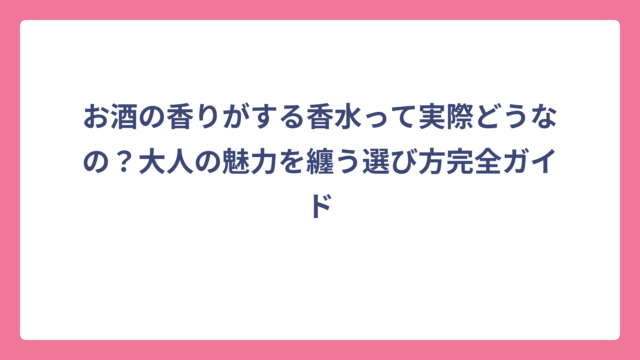 お酒の香りがする香水って実際どうなの？大人の魅力を纏う選び方完全ガイド