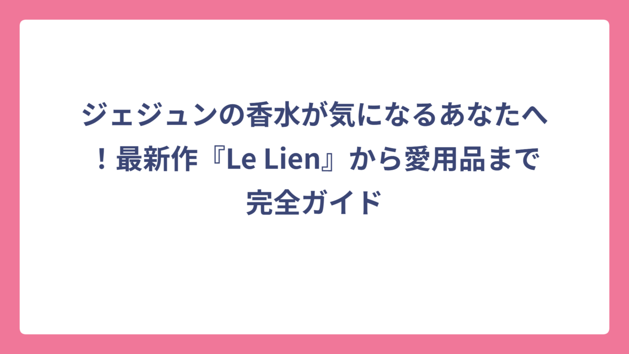 ジェジュンの香水が気になるあなたへ！最新作『Le Lien』から愛用品まで完全ガイド