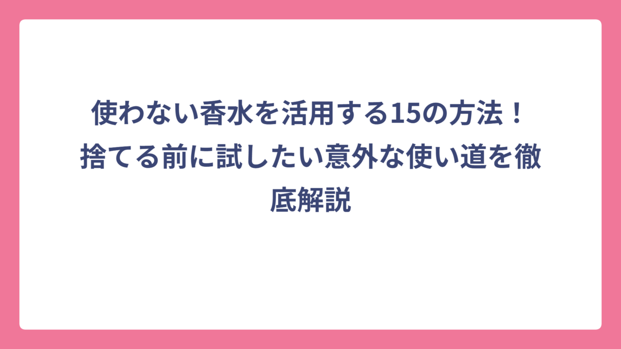 使わない香水を活用する15の方法！捨てる前に試したい意外な使い道を徹底解説