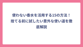 使わない香水を活用する15の方法！捨てる前に試したい意外な使い道を徹底解説