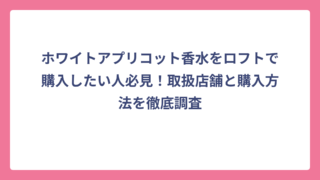 ホワイトアプリコット香水をロフトで購入したい人必見！取扱店舗と購入方法を徹底調査