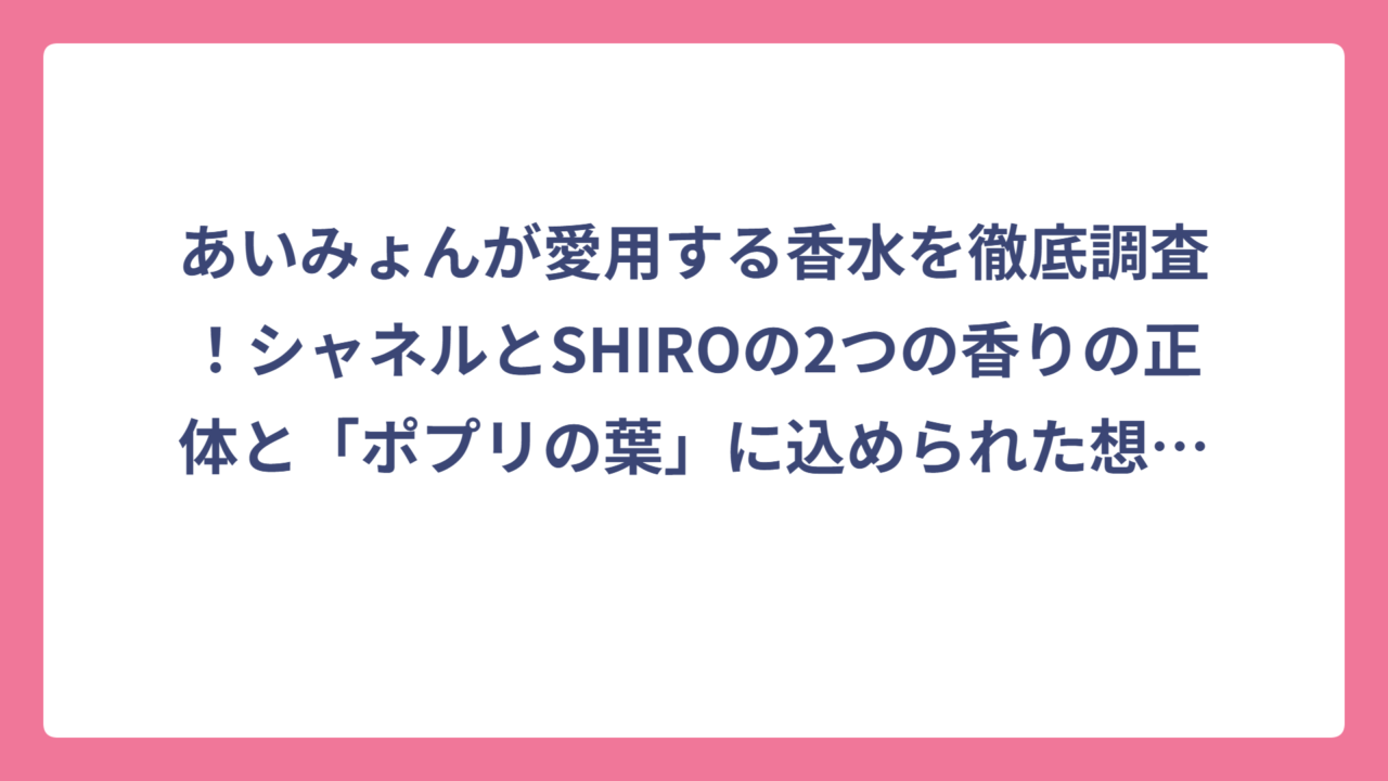 あいみょんが愛用する香水を徹底調査！シャネルとSHIROの2つの香りの正体と「ポプリの葉」に込められた想いまで完全網羅