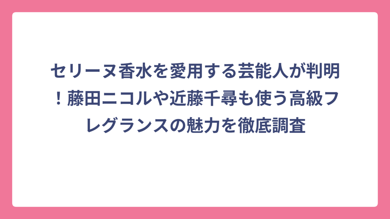 セリーヌ香水を愛用する芸能人が判明！藤田ニコルや近藤千尋も使う高級フレグランスの魅力を徹底調査