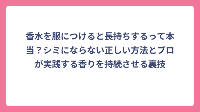 香水を服につけると長持ちするって本当？シミにならない正しい方法とプロが実践する香りを持続させる裏技