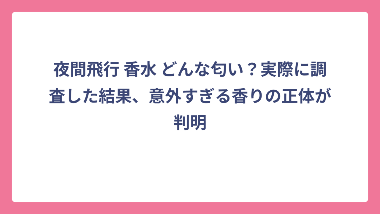 夜間飛行 香水 どんな匂い？実際に調査した結果、意外すぎる香りの正体が判明