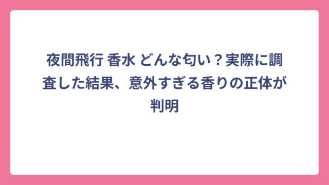 夜間飛行 香水 どんな匂い？実際に調査した結果、意外すぎる香りの正体が判明