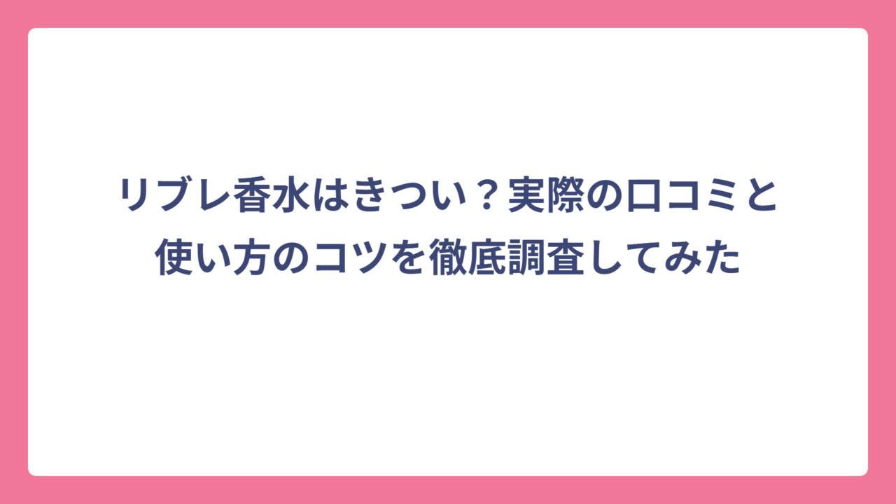 リブレ香水はきつい？実際の口コミと使い方のコツを徹底調査してみた